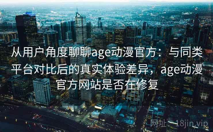 从用户角度聊聊age动漫官方：与同类平台对比后的真实体验差异，age动漫官方网站是否在修复