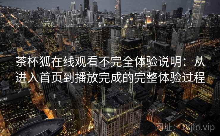茶杯狐在线观看不完全体验说明：从进入首页到播放完成的完整体验过程