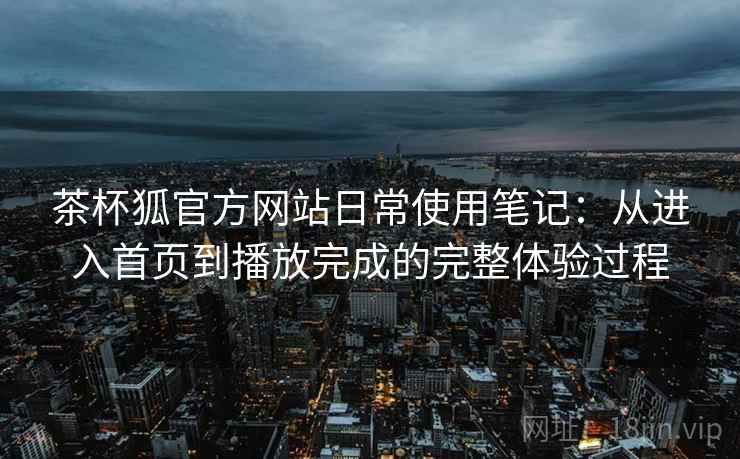 茶杯狐官方网站日常使用笔记：从进入首页到播放完成的完整体验过程