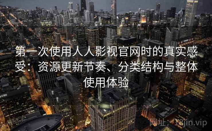 第一次使用人人影视官网时的真实感受：资源更新节奏、分类结构与整体使用体验