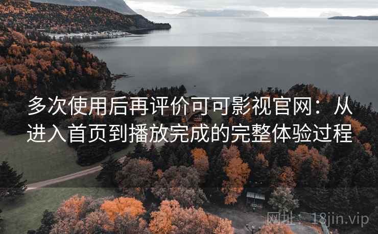 多次使用后再评价可可影视官网：从进入首页到播放完成的完整体验过程