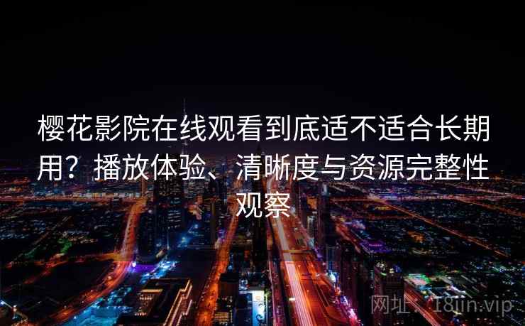 樱花影院在线观看到底适不适合长期用？播放体验、清晰度与资源完整性观察