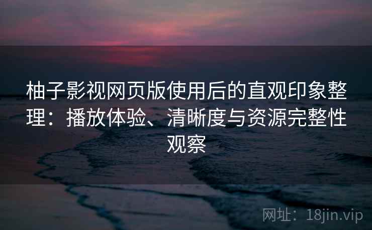 柚子影视网页版使用后的直观印象整理：播放体验、清晰度与资源完整性观察