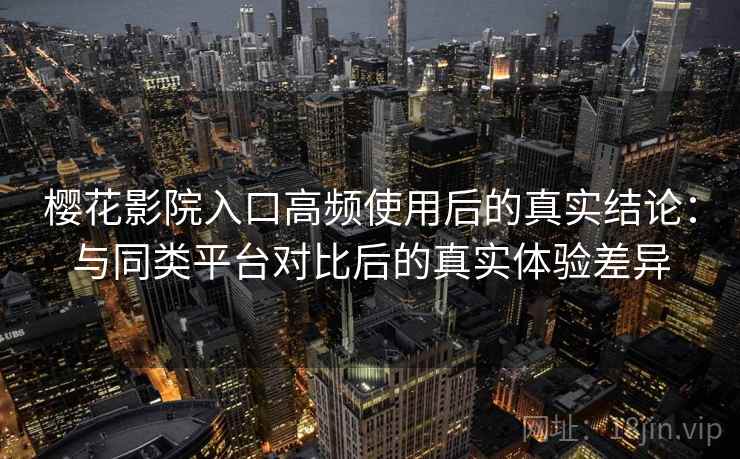 樱花影院入口高频使用后的真实结论：与同类平台对比后的真实体验差异