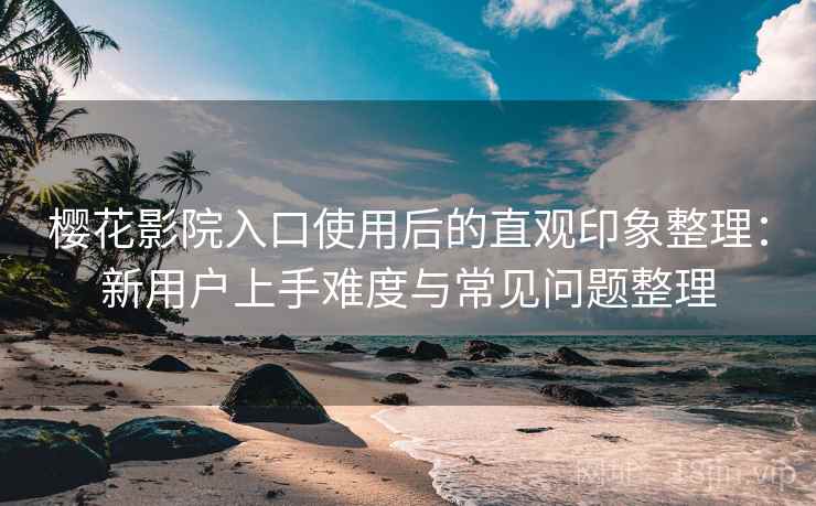 樱花影院入口使用后的直观印象整理：新用户上手难度与常见问题整理