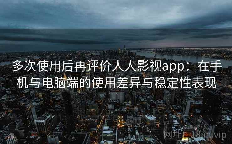 多次使用后再评价人人影视app：在手机与电脑端的使用差异与稳定性表现