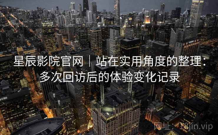 星辰影院官网｜站在实用角度的整理：多次回访后的体验变化记录