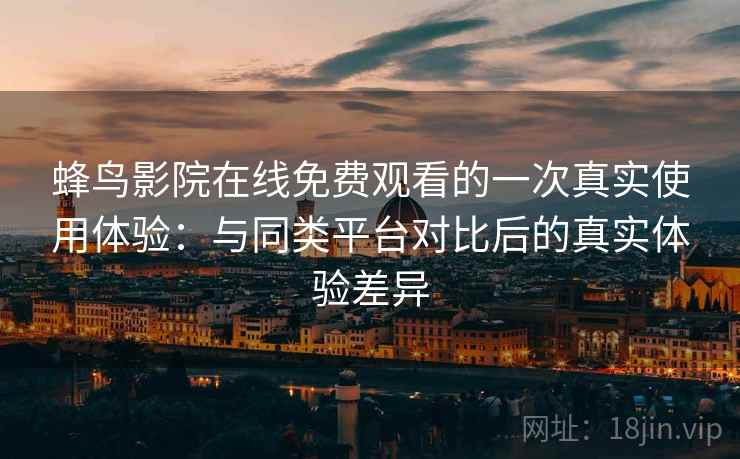 蜂鸟影院在线免费观看的一次真实使用体验：与同类平台对比后的真实体验差异