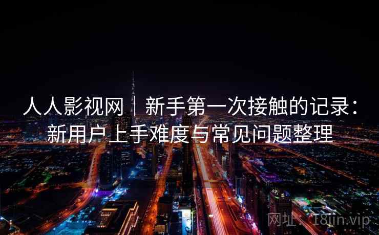 人人影视网｜新手第一次接触的记录：新用户上手难度与常见问题整理