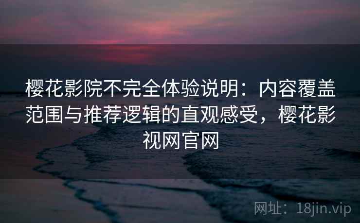 樱花影院不完全体验说明：内容覆盖范围与推荐逻辑的直观感受，樱花影视网官网