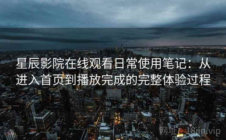 星辰影院在线观看日常使用笔记：从进入首页到播放完成的完整体验过程