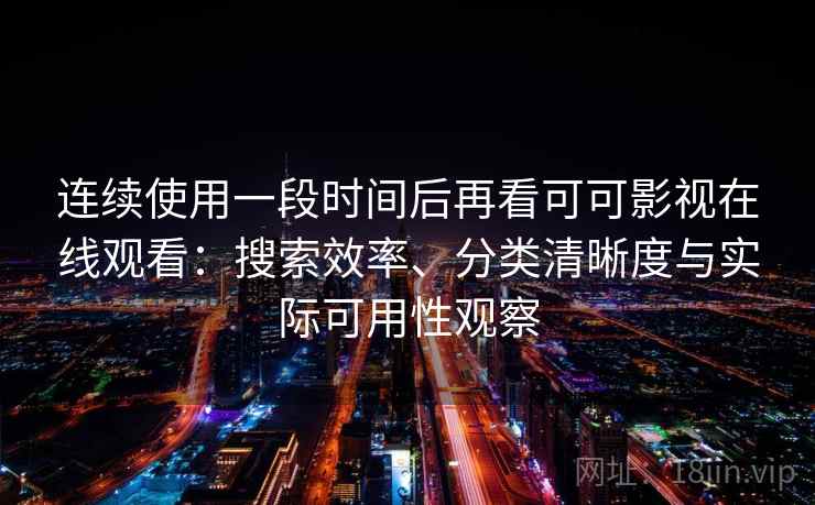 连续使用一段时间后再看可可影视在线观看：搜索效率、分类清晰度与实际可用性观察