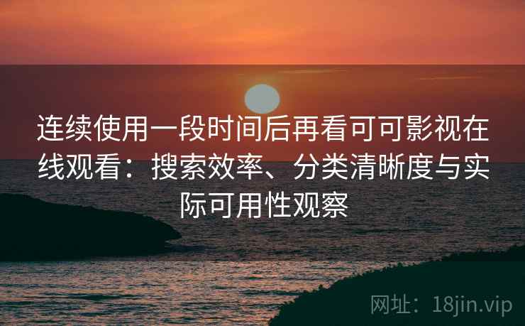 连续使用一段时间后再看可可影视在线观看：搜索效率、分类清晰度与实际可用性观察