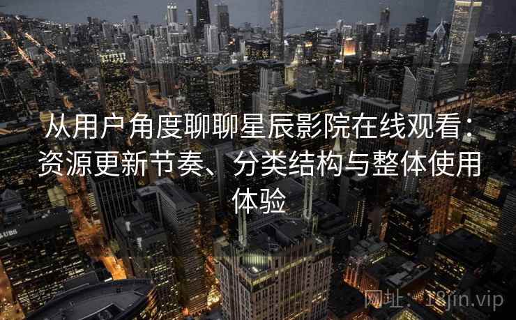 从用户角度聊聊星辰影院在线观看：资源更新节奏、分类结构与整体使用体验
