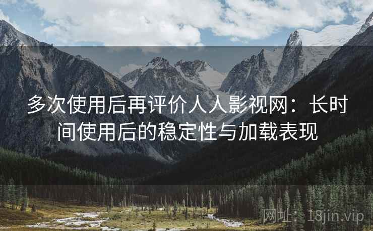 多次使用后再评价人人影视网：长时间使用后的稳定性与加载表现