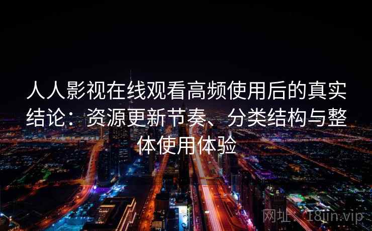 人人影视在线观看高频使用后的真实结论：资源更新节奏、分类结构与整体使用体验
