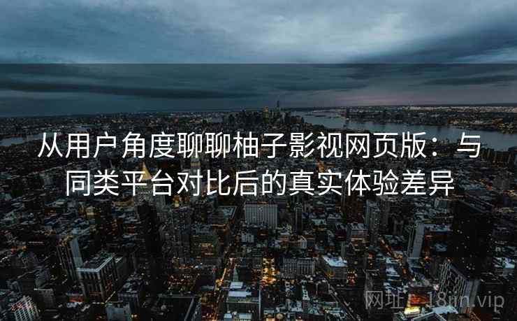 从用户角度聊聊柚子影视网页版：与同类平台对比后的真实体验差异