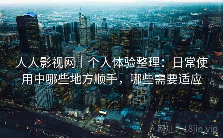 人人影视网｜个人体验整理：日常使用中哪些地方顺手，哪些需要适应