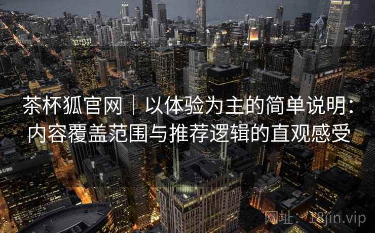 茶杯狐官网｜以体验为主的简单说明：内容覆盖范围与推荐逻辑的直观感受