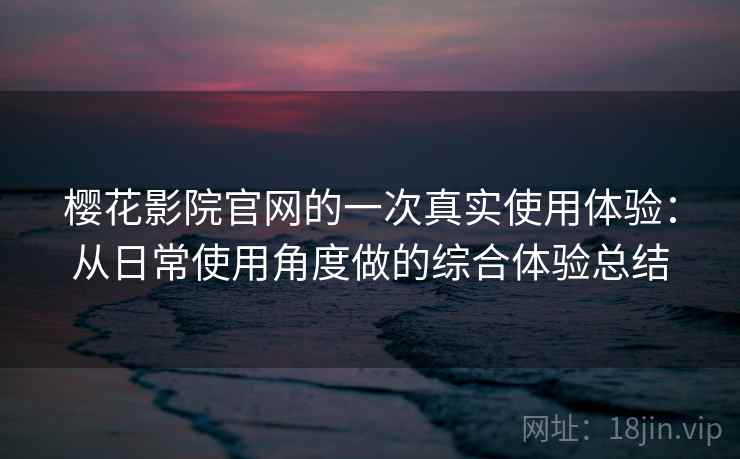 樱花影院官网的一次真实使用体验：从日常使用角度做的综合体验总结