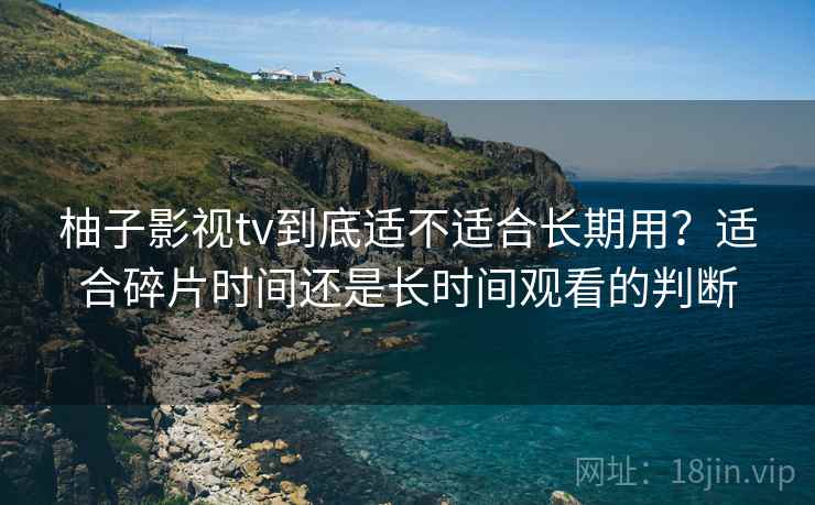 柚子影视tv到底适不适合长期用？适合碎片时间还是长时间观看的判断