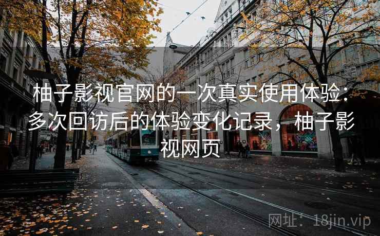 柚子影视官网的一次真实使用体验：多次回访后的体验变化记录，柚子影视网页