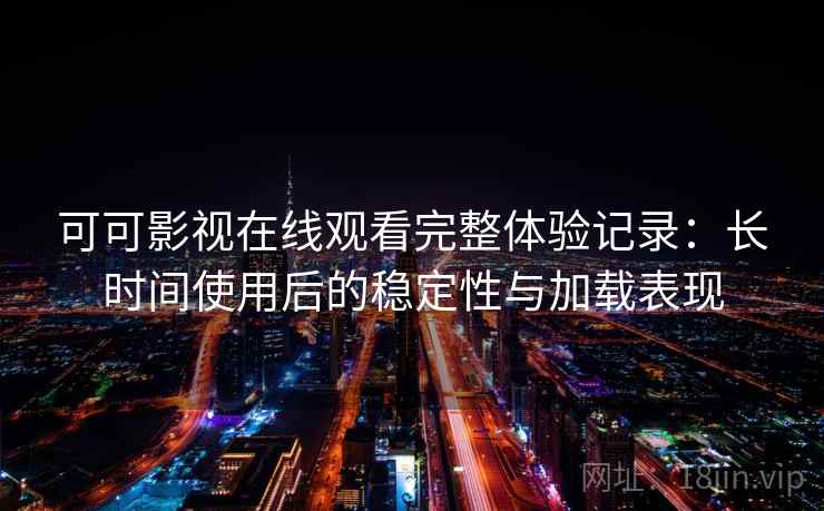 可可影视在线观看完整体验记录：长时间使用后的稳定性与加载表现