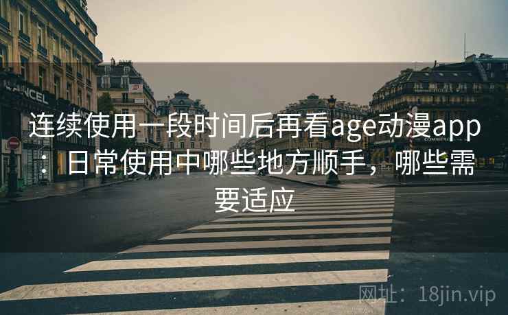 连续使用一段时间后再看age动漫app：日常使用中哪些地方顺手，哪些需要适应