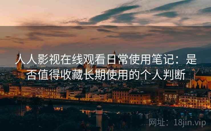 人人影视在线观看日常使用笔记：是否值得收藏长期使用的个人判断