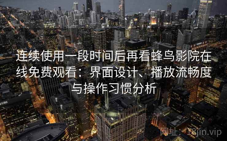 连续使用一段时间后再看蜂鸟影院在线免费观看：界面设计、播放流畅度与操作习惯分析