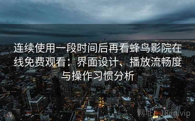 连续使用一段时间后再看蜂鸟影院在线免费观看：界面设计、播放流畅度与操作习惯分析