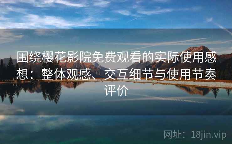 围绕樱花影院免费观看的实际使用感想：整体观感、交互细节与使用节奏评价