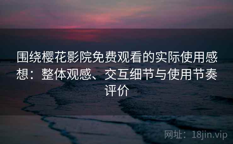 围绕樱花影院免费观看的实际使用感想：整体观感、交互细节与使用节奏评价