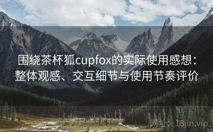 围绕茶杯狐cupfox的实际使用感想：整体观感、交互细节与使用节奏评价