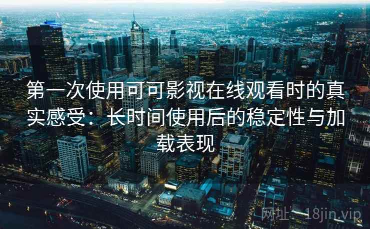 第一次使用可可影视在线观看时的真实感受：长时间使用后的稳定性与加载表现