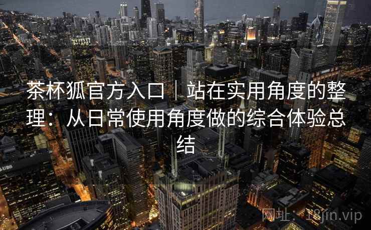 茶杯狐官方入口｜站在实用角度的整理：从日常使用角度做的综合体验总结