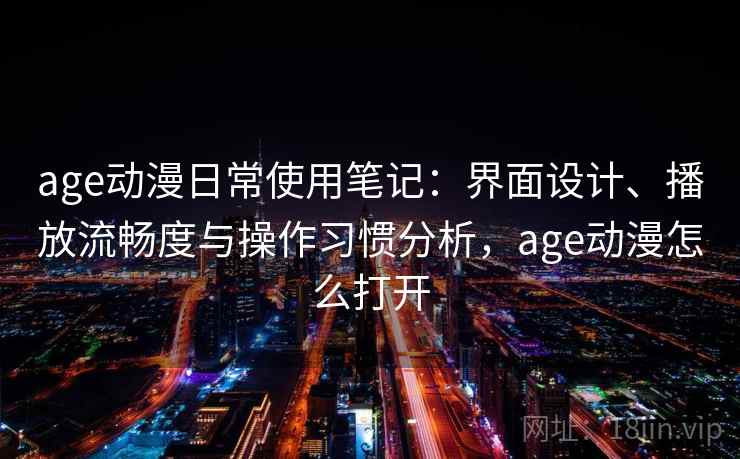 age动漫日常使用笔记：界面设计、播放流畅度与操作习惯分析，age动漫怎么打开