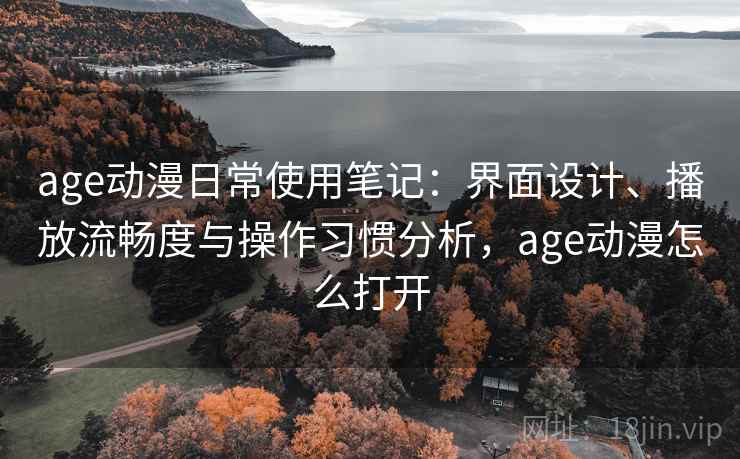 age动漫日常使用笔记：界面设计、播放流畅度与操作习惯分析，age动漫怎么打开