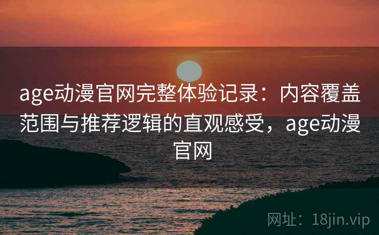 age动漫官网完整体验记录：内容覆盖范围与推荐逻辑的直观感受，age动漫 官网
