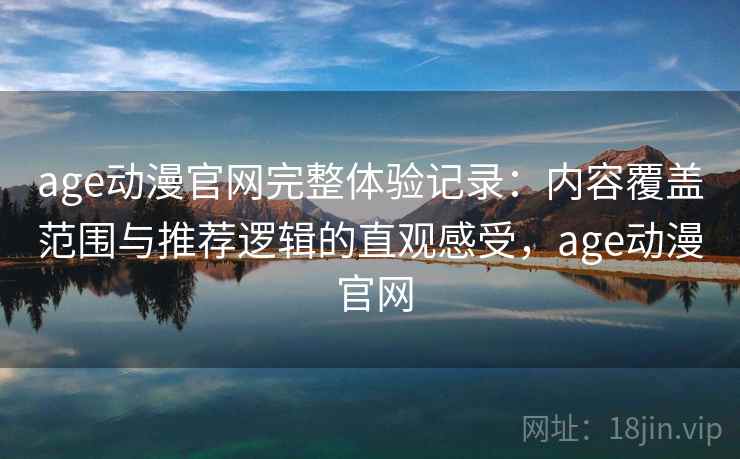 age动漫官网完整体验记录：内容覆盖范围与推荐逻辑的直观感受，age动漫 官网