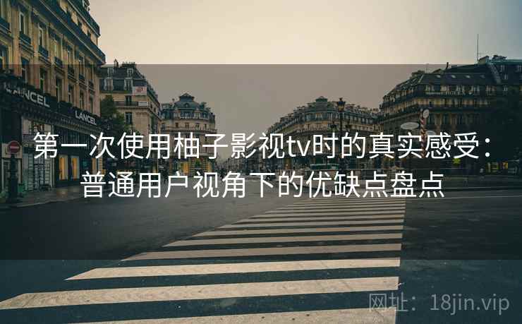 第一次使用柚子影视tv时的真实感受：普通用户视角下的优缺点盘点