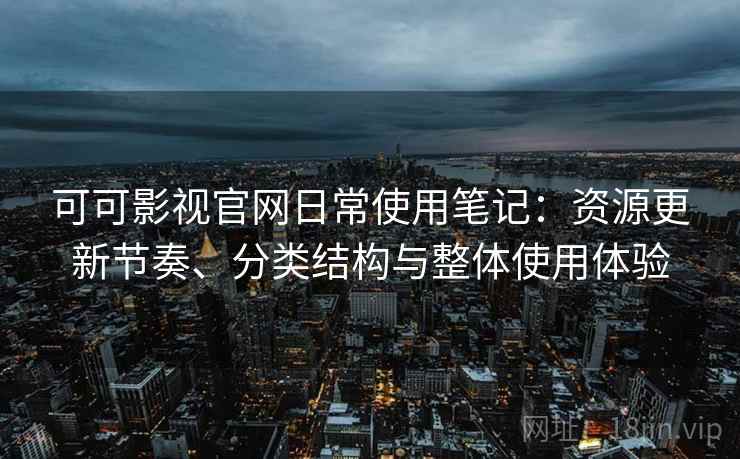 可可影视官网日常使用笔记：资源更新节奏、分类结构与整体使用体验