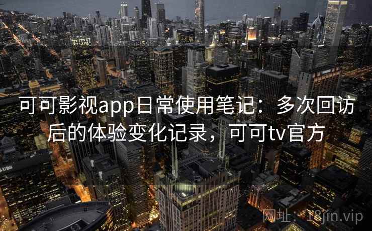 可可影视app日常使用笔记：多次回访后的体验变化记录，可可tv官方