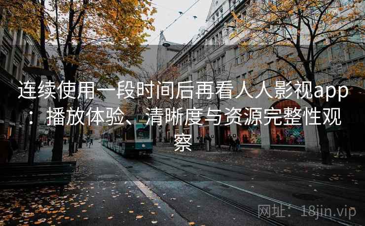 连续使用一段时间后再看人人影视app：播放体验、清晰度与资源完整性观察