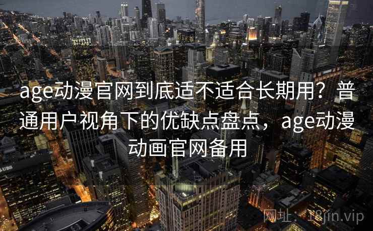 age动漫官网到底适不适合长期用?普通用户视角下的优缺点盘点,age动漫动画官网备用 age动漫官网到底适不适合长期用?普通用户视角下的优缺点盘点,age动漫动画官网备用