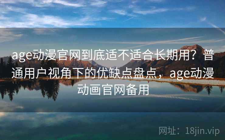 age动漫官网到底适不适合长期用?普通用户视角下的优缺点盘点,age动漫动画官网备用 age动漫官网到底适不适合长期用?普通用户视角下的优缺点盘点,age动漫动画官网备用