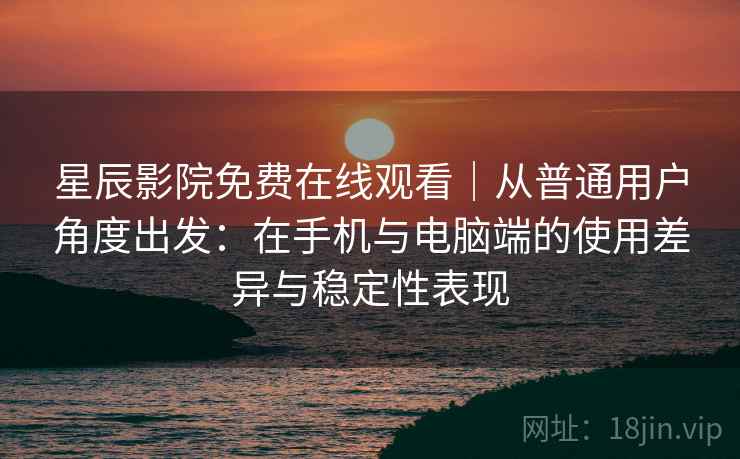 星辰影院免费在线观看|从普通用户角度出发:在手机与电脑端的使用差异与稳定性表现 星辰影院免费在线观看|从普通用户角度出发:在手机与电脑端的使用差异与稳定性表现
