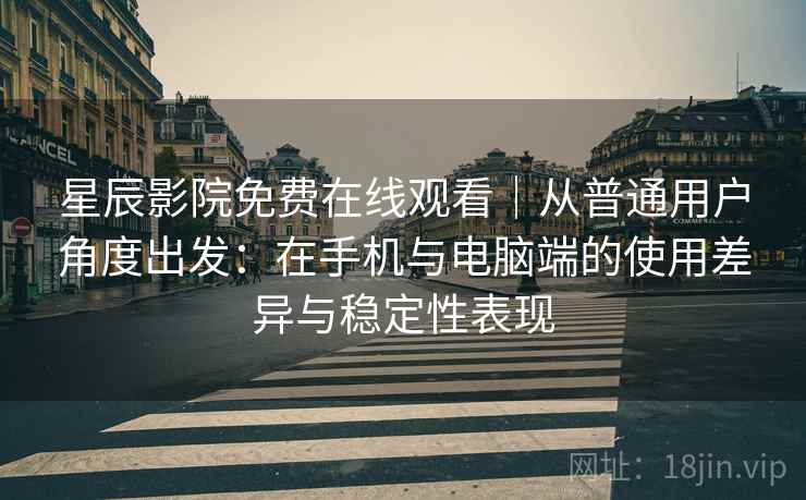 星辰影院免费在线观看|从普通用户角度出发:在手机与电脑端的使用差异与稳定性表现 星辰影院免费在线观看|从普通用户角度出发:在手机与电脑端的使用差异与稳定性表现