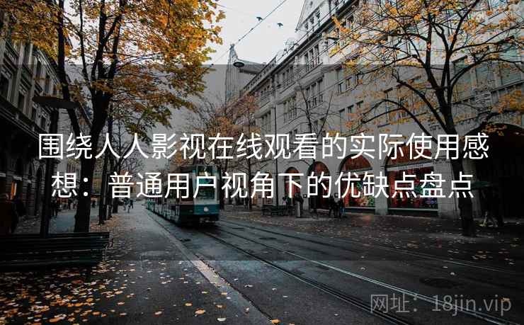 围绕人人影视在线观看的实际使用感想:普通用户视角下的优缺点盘点 围绕人人影视在线观看的实际使用感想:普通用户视角下的优缺点盘点