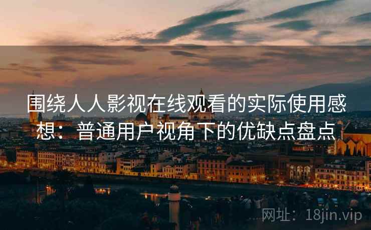 围绕人人影视在线观看的实际使用感想:普通用户视角下的优缺点盘点 围绕人人影视在线观看的实际使用感想:普通用户视角下的优缺点盘点
